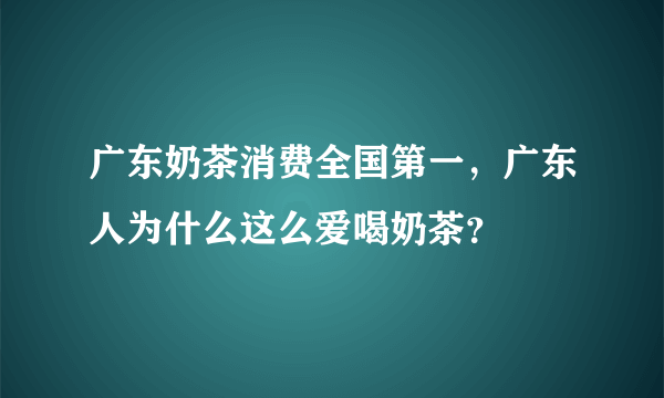 广东奶茶消费全国第一，广东人为什么这么爱喝奶茶？