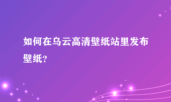 如何在乌云高清壁纸站里发布壁纸？