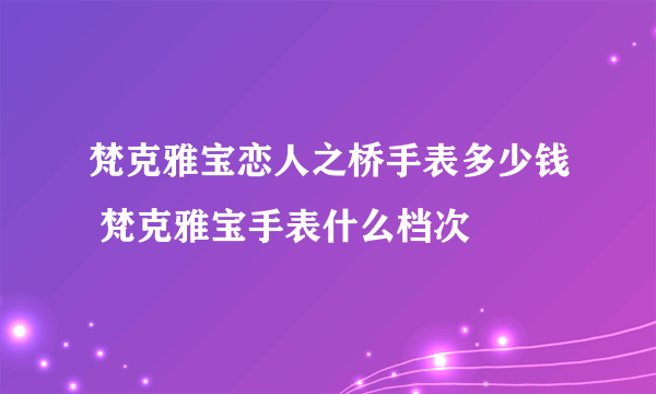 梵克雅宝恋人之桥手表多少钱 梵克雅宝手表什么档次