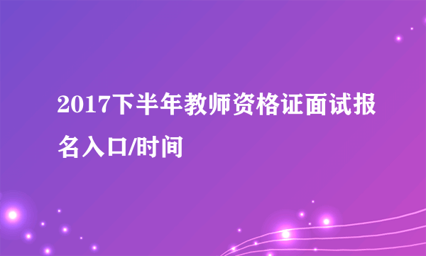 2017下半年教师资格证面试报名入口/时间