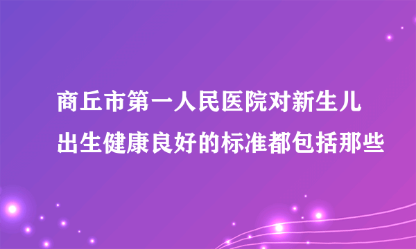 商丘市第一人民医院对新生儿出生健康良好的标准都包括那些