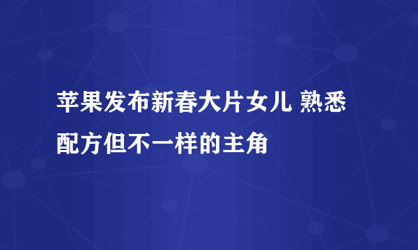 苹果发布新春大片女儿 熟悉配方但不一样的主角