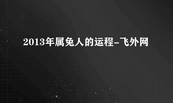 2013年属兔人的运程-飞外网