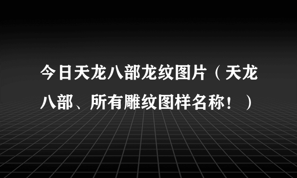 今日天龙八部龙纹图片（天龙八部、所有雕纹图样名称！）