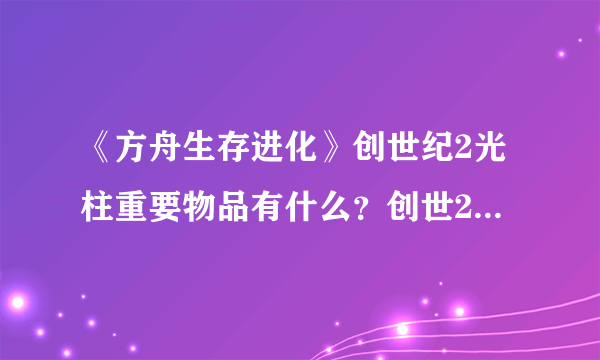 《方舟生存进化》创世纪2光柱重要物品有什么？创世2空投重要物品一览