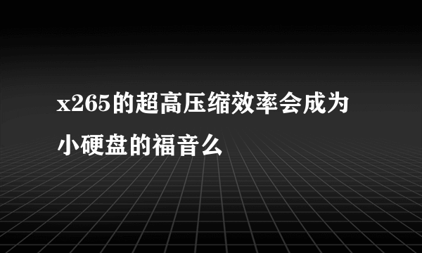 x265的超高压缩效率会成为小硬盘的福音么