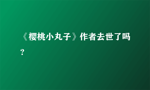 《樱桃小丸子》作者去世了吗？