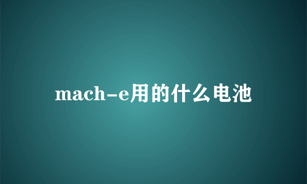 mach-e用的什么电池