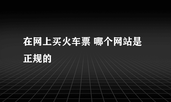 在网上买火车票 哪个网站是正规的