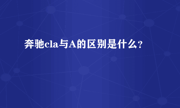 奔驰cla与A的区别是什么？