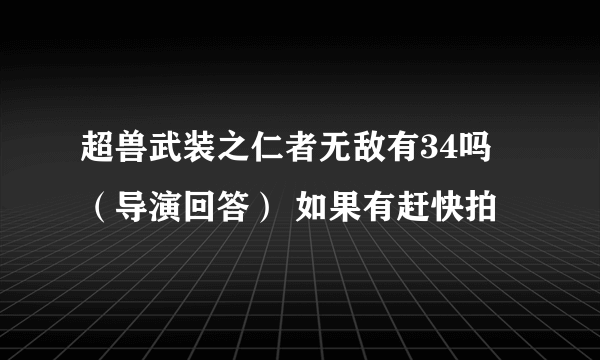 超兽武装之仁者无敌有34吗 （导演回答） 如果有赶快拍