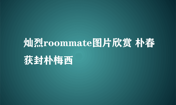 灿烈roommate图片欣赏 朴春获封朴梅西