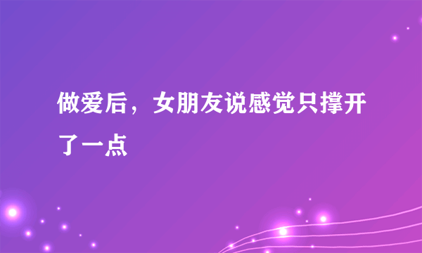 做爱后，女朋友说感觉只撑开了一点