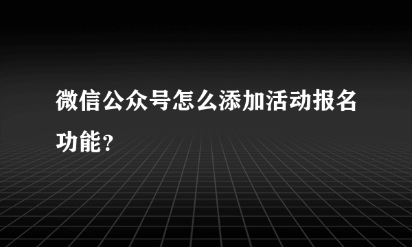 微信公众号怎么添加活动报名功能？