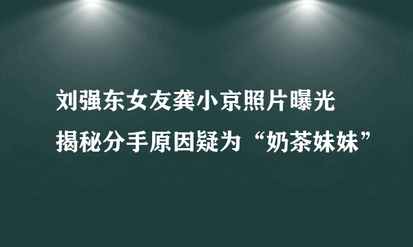 刘强东女友龚小京照片曝光 揭秘分手原因疑为“奶茶妹妹”