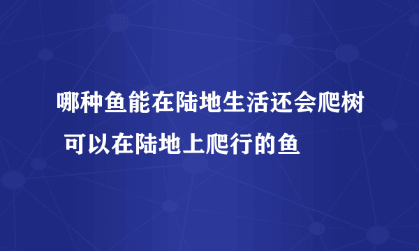 哪种鱼能在陆地生活还会爬树 可以在陆地上爬行的鱼