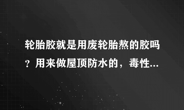 轮胎胶就是用废轮胎熬的胶吗？用来做屋顶防水的，毒性大吗？凝固之后还会不会有毒气散出来