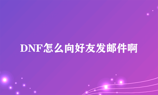 DNF怎么向好友发邮件啊