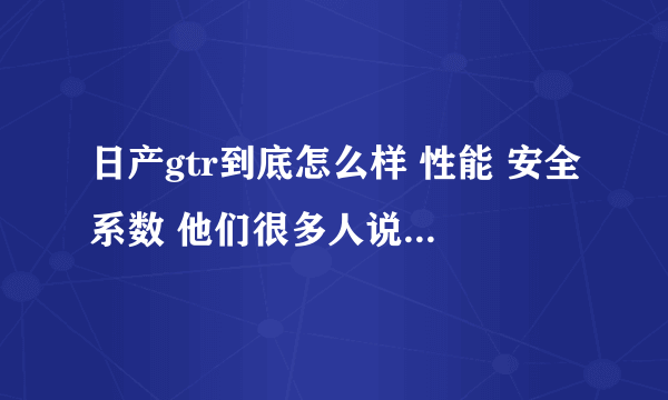 日产gtr到底怎么样 性能 安全系数 他们很多人说日本车太脆不安全 纠结...