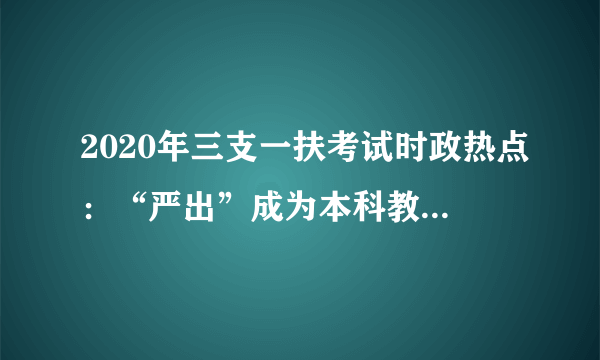 2020年三支一扶考试时政热点：“严出”成为本科教育主旋律