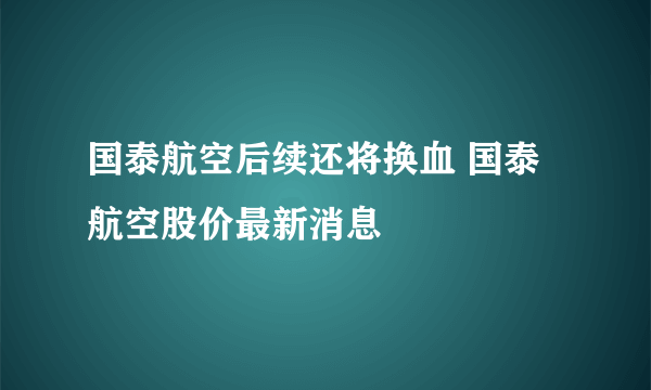 国泰航空后续还将换血 国泰航空股价最新消息