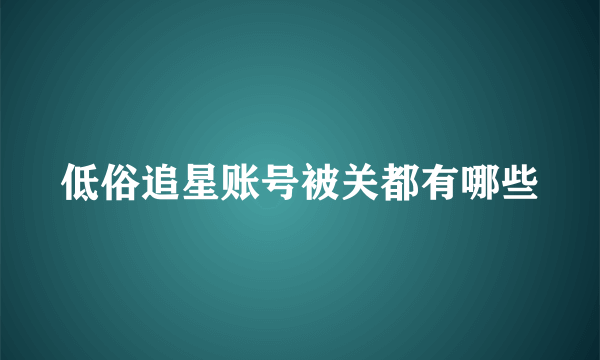 低俗追星账号被关都有哪些