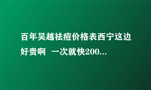 百年吴越祛痘价格表西宁这边好贵啊  一次就快200了  我们家庭条件也不是很好