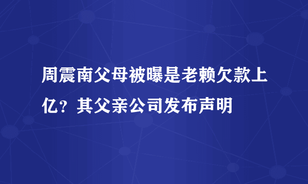 周震南父母被曝是老赖欠款上亿？其父亲公司发布声明