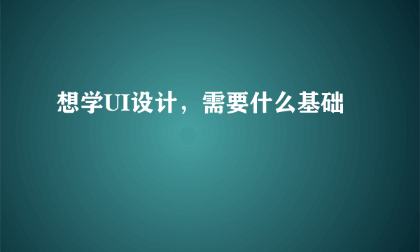 想学UI设计，需要什么基础