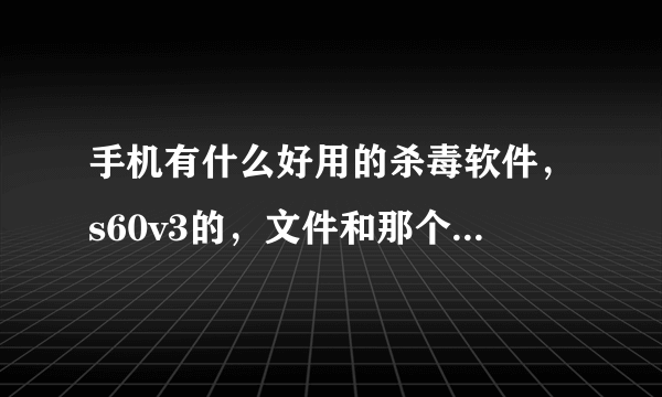 手机有什么好用的杀毒软件，s60v3的，文件和那个文件夹删不了啊