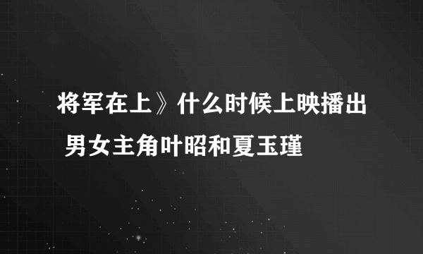 将军在上》什么时候上映播出 男女主角叶昭和夏玉瑾