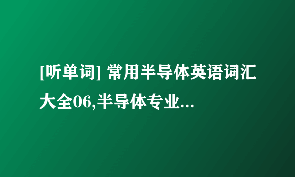 [听单词] 常用半导体英语词汇大全06,半导体专业英语单词MP3