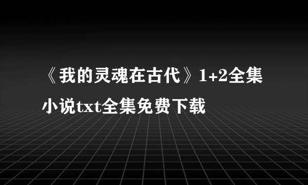 《我的灵魂在古代》1+2全集小说txt全集免费下载