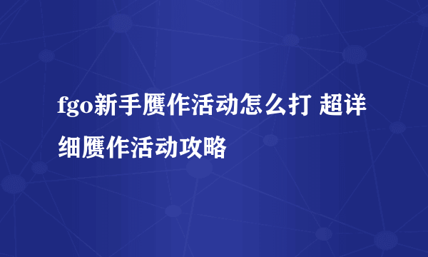 fgo新手赝作活动怎么打 超详细赝作活动攻略