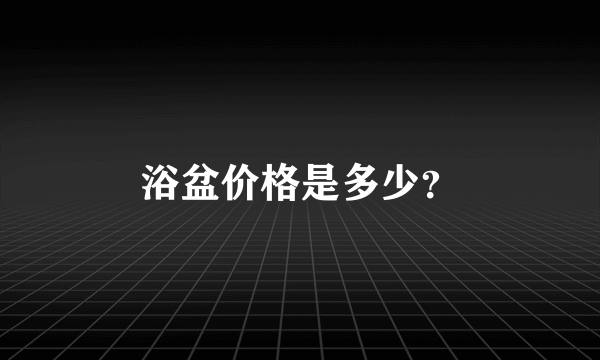 浴盆价格是多少？