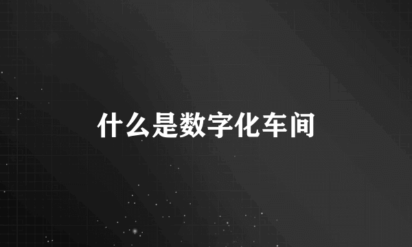 什么是数字化车间