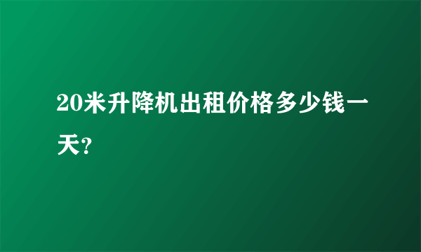 20米升降机出租价格多少钱一天？