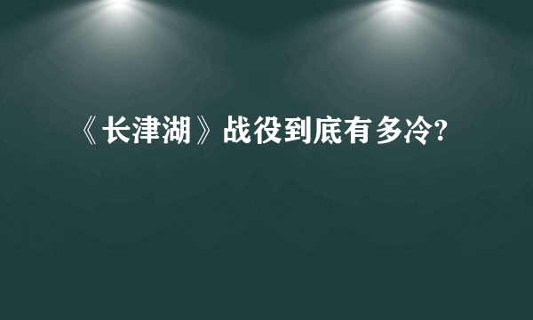 《长津湖》战役到底有多冷?