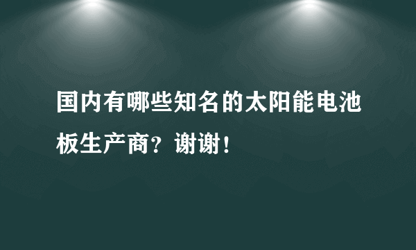 国内有哪些知名的太阳能电池板生产商？谢谢！