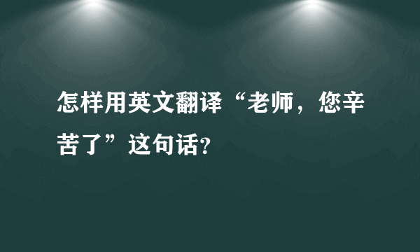 怎样用英文翻译“老师，您辛苦了”这句话？