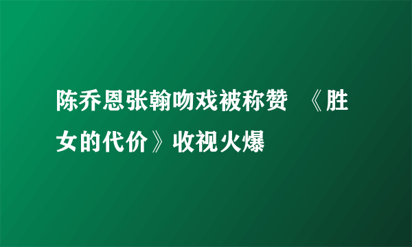 陈乔恩张翰吻戏被称赞  《胜女的代价》收视火爆