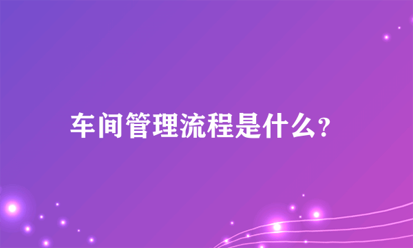 车间管理流程是什么？