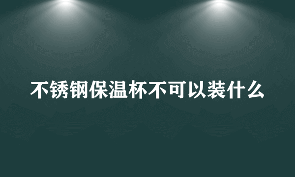 不锈钢保温杯不可以装什么