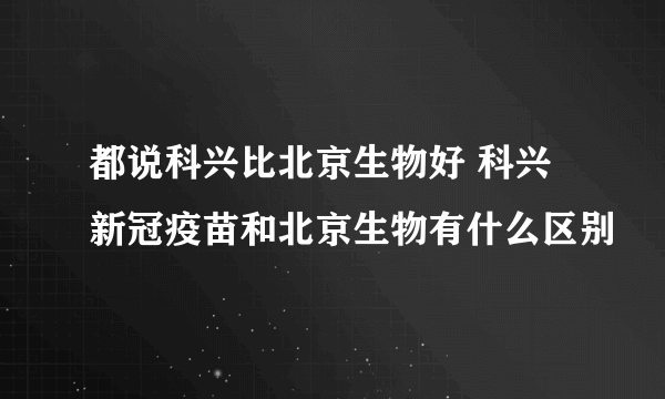 都说科兴比北京生物好 科兴新冠疫苗和北京生物有什么区别