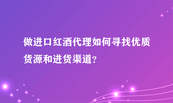 做进口红酒代理如何寻找优质货源和进货渠道？