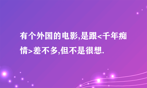 有个外国的电影,是跟<千年痴情>差不多,但不是很想.