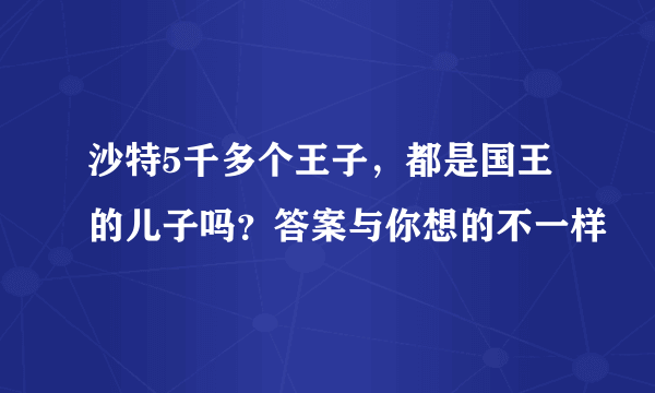 沙特5千多个王子，都是国王的儿子吗？答案与你想的不一样