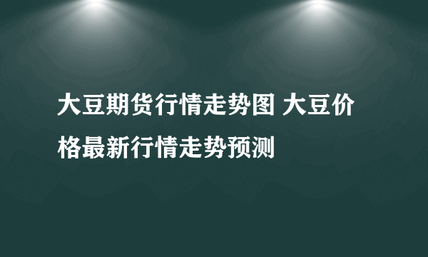 大豆期货行情走势图 大豆价格最新行情走势预测