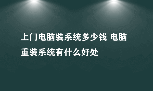 上门电脑装系统多少钱 电脑重装系统有什么好处