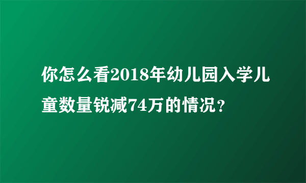 你怎么看2018年幼儿园入学儿童数量锐减74万的情况？